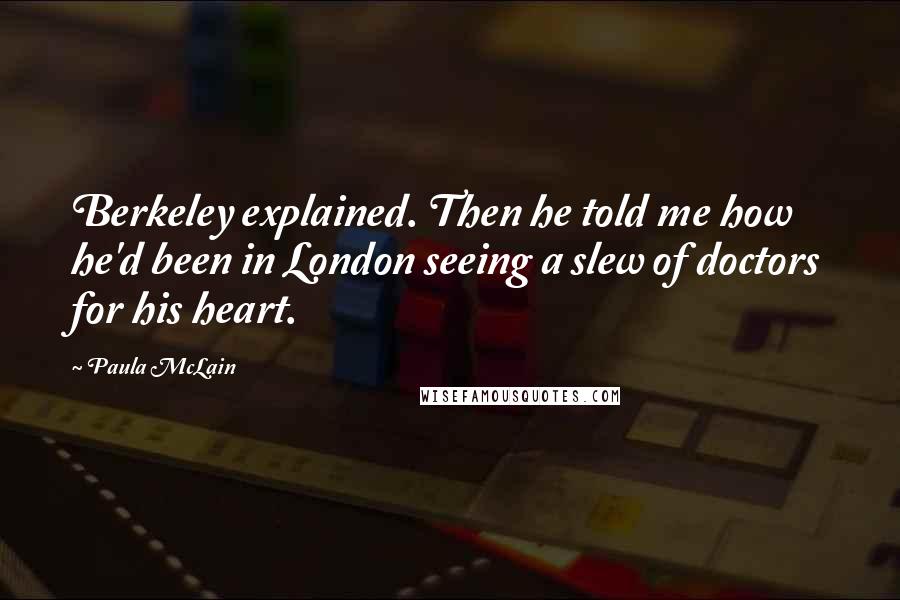 Paula McLain Quotes: Berkeley explained. Then he told me how he'd been in London seeing a slew of doctors for his heart.