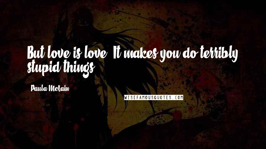 Paula McLain Quotes: But love is love. It makes you do terribly stupid things.