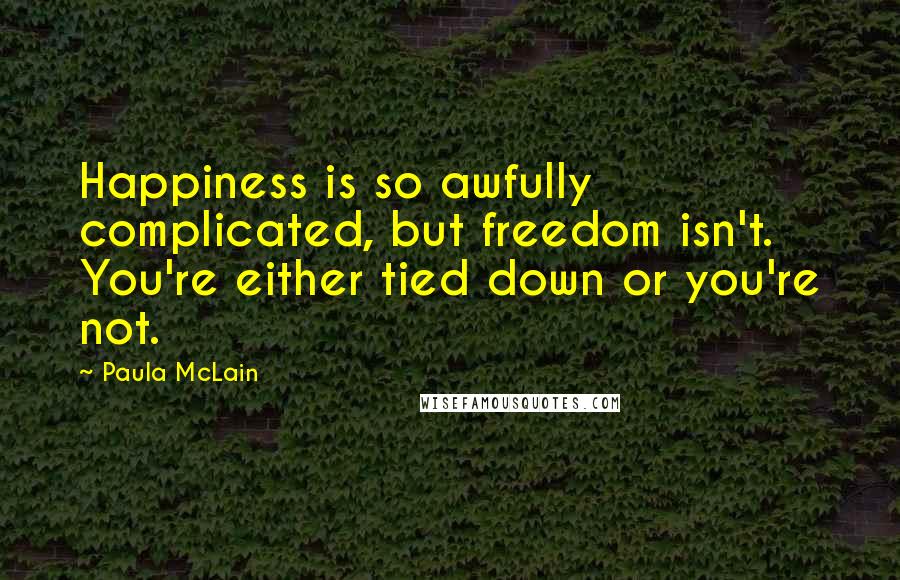 Paula McLain Quotes: Happiness is so awfully complicated, but freedom isn't. You're either tied down or you're not.