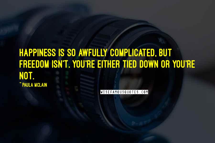 Paula McLain Quotes: Happiness is so awfully complicated, but freedom isn't. You're either tied down or you're not.