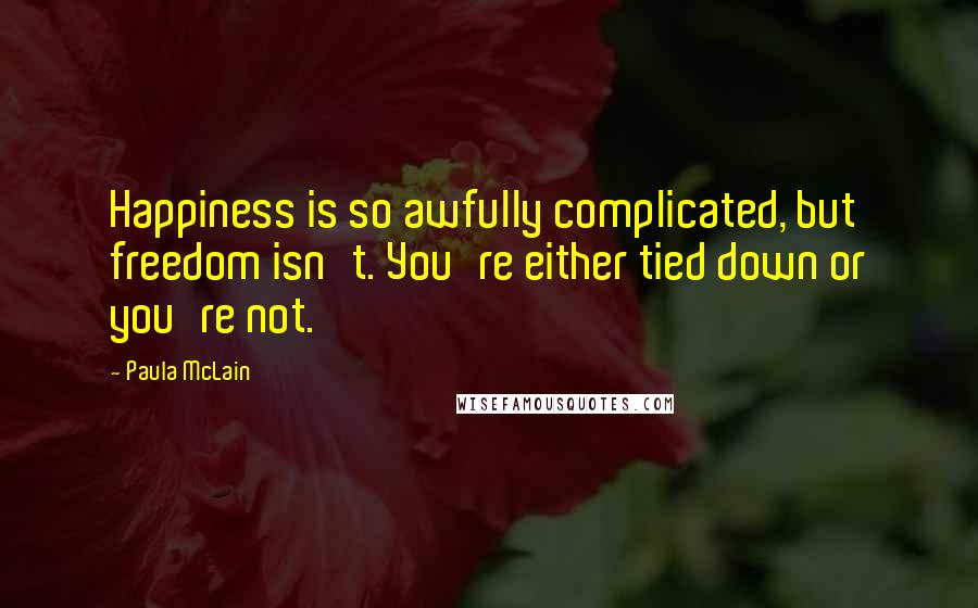 Paula McLain Quotes: Happiness is so awfully complicated, but freedom isn't. You're either tied down or you're not.