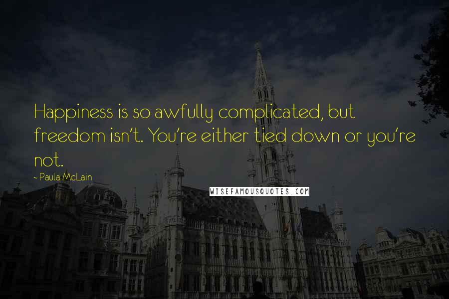 Paula McLain Quotes: Happiness is so awfully complicated, but freedom isn't. You're either tied down or you're not.