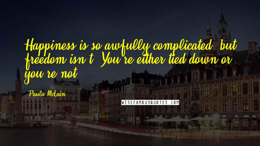 Paula McLain Quotes: Happiness is so awfully complicated, but freedom isn't. You're either tied down or you're not.