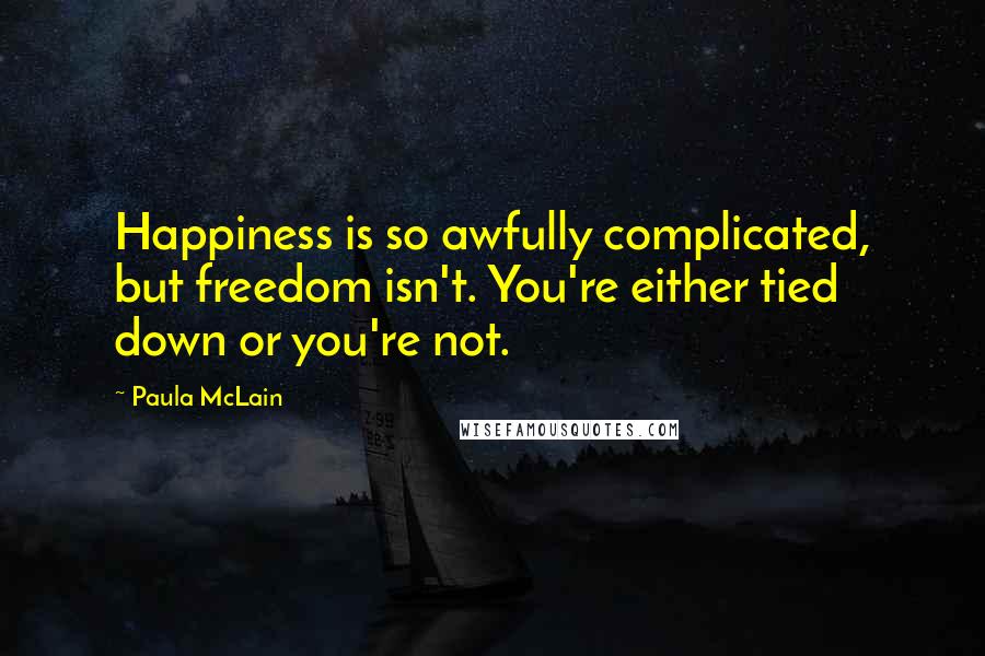 Paula McLain Quotes: Happiness is so awfully complicated, but freedom isn't. You're either tied down or you're not.