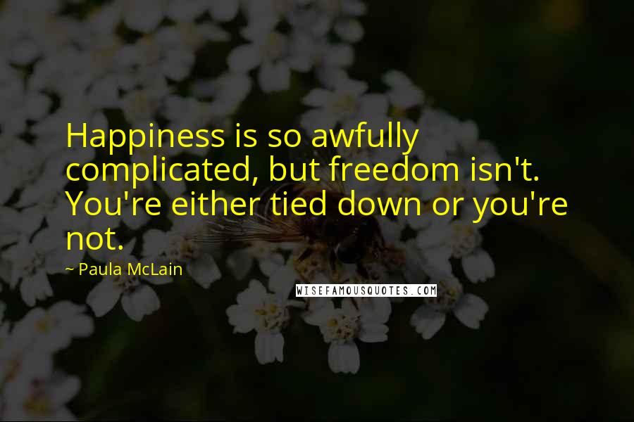 Paula McLain Quotes: Happiness is so awfully complicated, but freedom isn't. You're either tied down or you're not.