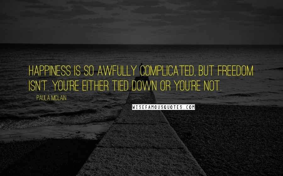 Paula McLain Quotes: Happiness is so awfully complicated, but freedom isn't. You're either tied down or you're not.