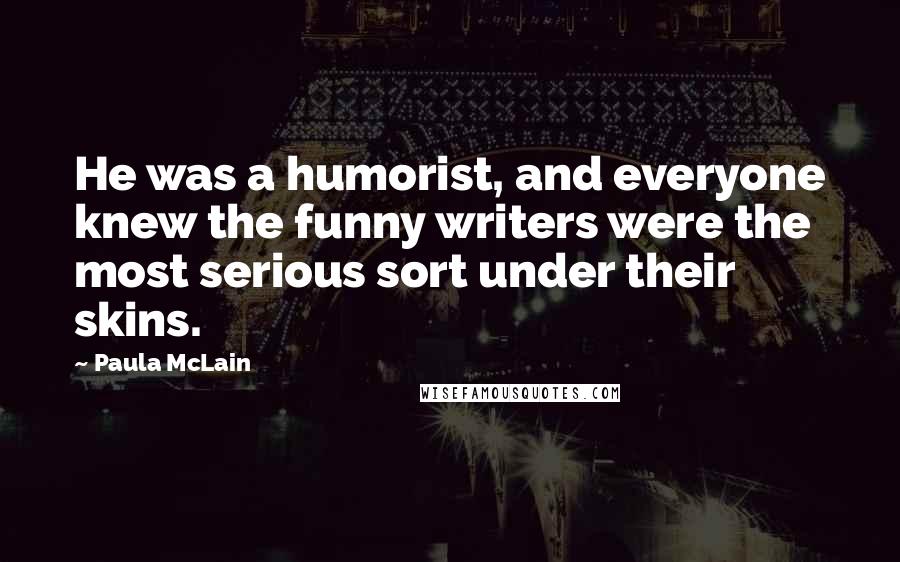 Paula McLain Quotes: He was a humorist, and everyone knew the funny writers were the most serious sort under their skins.