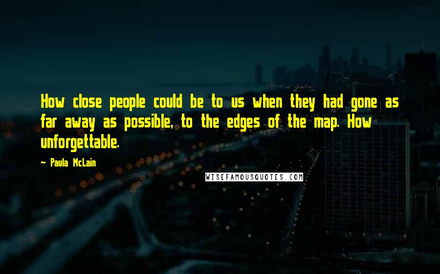 Paula McLain Quotes: How close people could be to us when they had gone as far away as possible, to the edges of the map. How unforgettable.