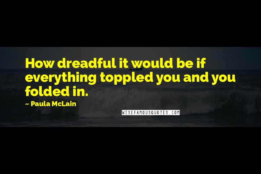 Paula McLain Quotes: How dreadful it would be if everything toppled you and you folded in.