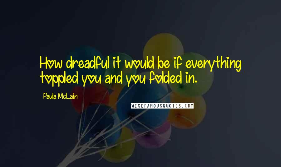 Paula McLain Quotes: How dreadful it would be if everything toppled you and you folded in.