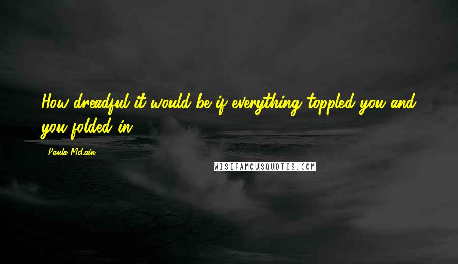 Paula McLain Quotes: How dreadful it would be if everything toppled you and you folded in.