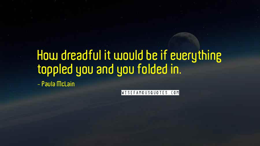 Paula McLain Quotes: How dreadful it would be if everything toppled you and you folded in.