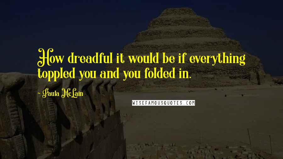 Paula McLain Quotes: How dreadful it would be if everything toppled you and you folded in.