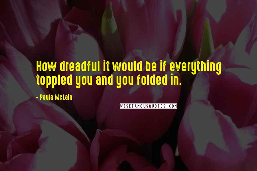 Paula McLain Quotes: How dreadful it would be if everything toppled you and you folded in.