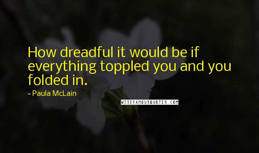 Paula McLain Quotes: How dreadful it would be if everything toppled you and you folded in.