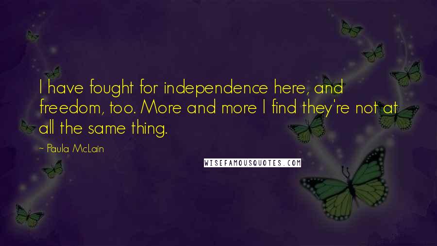 Paula McLain Quotes: I have fought for independence here, and freedom, too. More and more I find they're not at all the same thing.