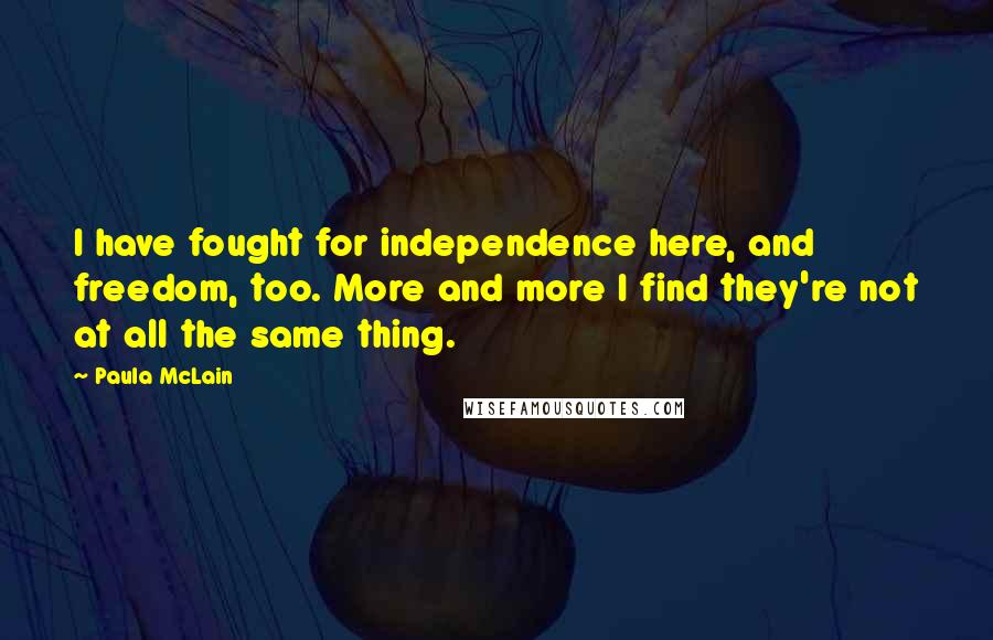 Paula McLain Quotes: I have fought for independence here, and freedom, too. More and more I find they're not at all the same thing.