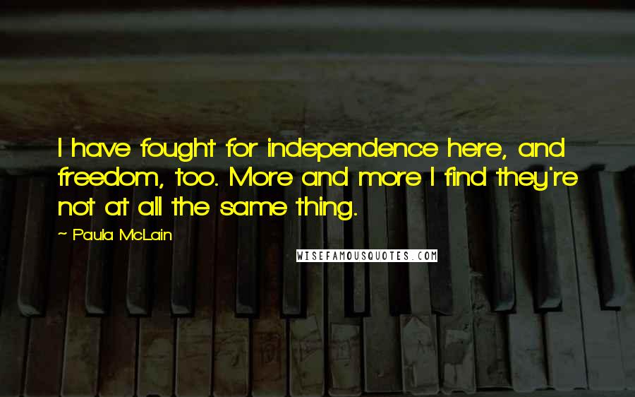 Paula McLain Quotes: I have fought for independence here, and freedom, too. More and more I find they're not at all the same thing.