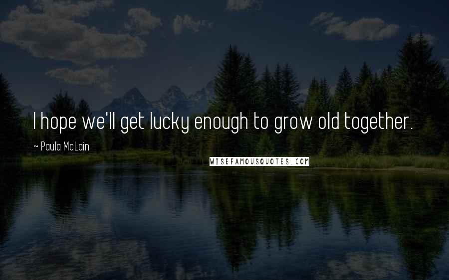 Paula McLain Quotes: I hope we'll get lucky enough to grow old together.