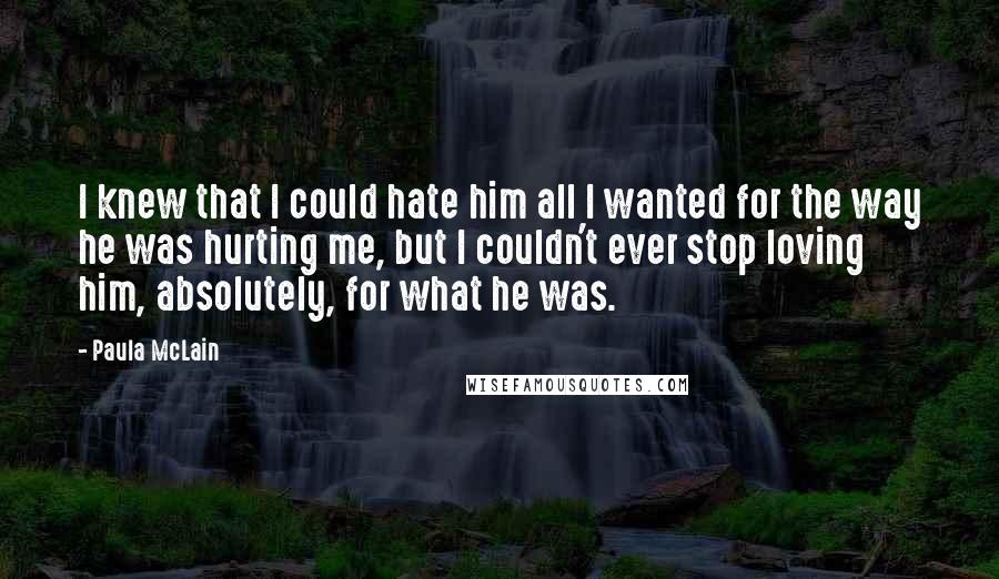 Paula McLain Quotes: I knew that I could hate him all I wanted for the way he was hurting me, but I couldn't ever stop loving him, absolutely, for what he was.