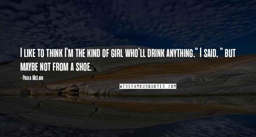 Paula McLain Quotes: I like to think I'm the kind of girl who'll drink anything," I said, " but maybe not from a shoe.