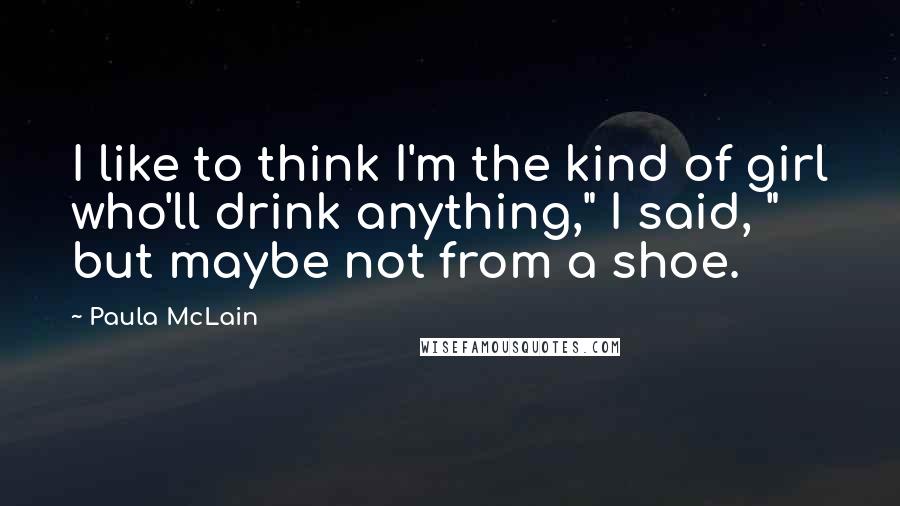 Paula McLain Quotes: I like to think I'm the kind of girl who'll drink anything," I said, " but maybe not from a shoe.