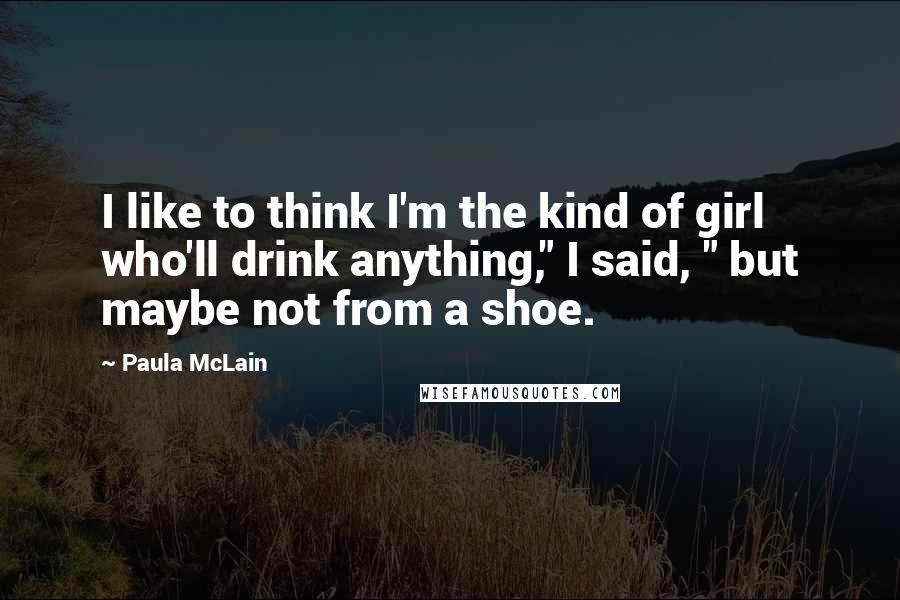 Paula McLain Quotes: I like to think I'm the kind of girl who'll drink anything," I said, " but maybe not from a shoe.