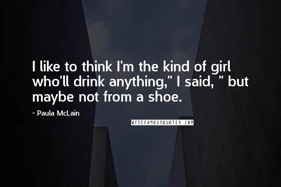 Paula McLain Quotes: I like to think I'm the kind of girl who'll drink anything," I said, " but maybe not from a shoe.