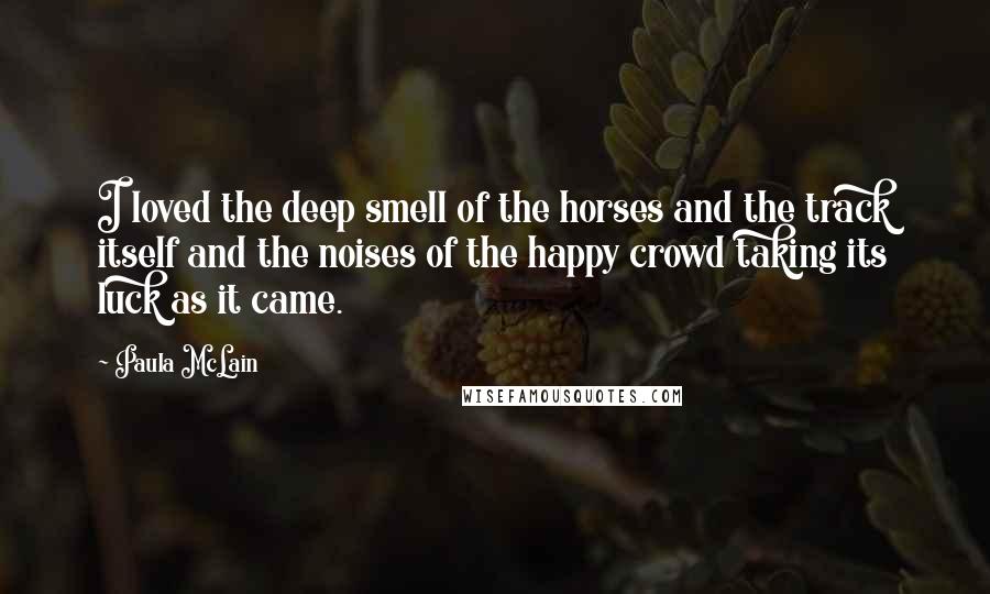 Paula McLain Quotes: I loved the deep smell of the horses and the track itself and the noises of the happy crowd taking its luck as it came.