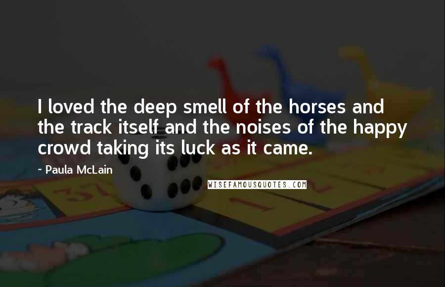 Paula McLain Quotes: I loved the deep smell of the horses and the track itself and the noises of the happy crowd taking its luck as it came.