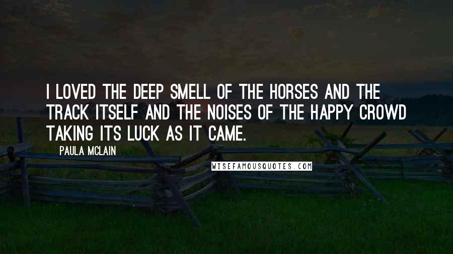 Paula McLain Quotes: I loved the deep smell of the horses and the track itself and the noises of the happy crowd taking its luck as it came.