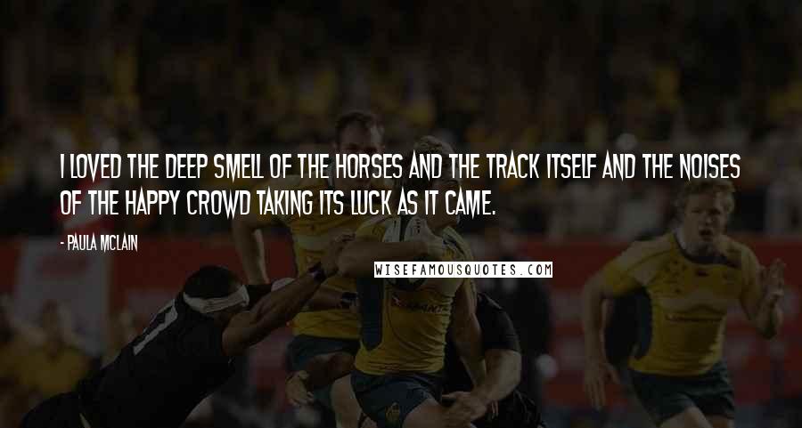 Paula McLain Quotes: I loved the deep smell of the horses and the track itself and the noises of the happy crowd taking its luck as it came.