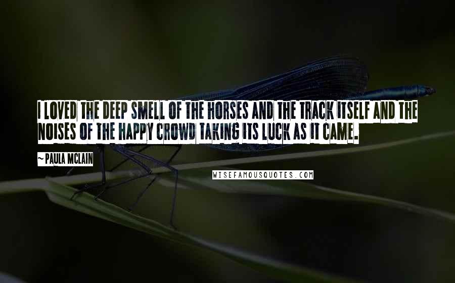 Paula McLain Quotes: I loved the deep smell of the horses and the track itself and the noises of the happy crowd taking its luck as it came.