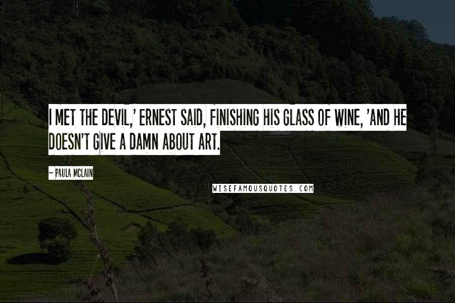 Paula McLain Quotes: I met the devil,' Ernest said, finishing his glass of wine, 'and he doesn't give a damn about art.