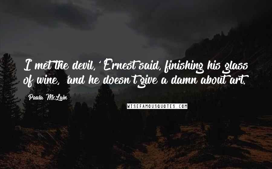 Paula McLain Quotes: I met the devil,' Ernest said, finishing his glass of wine, 'and he doesn't give a damn about art.