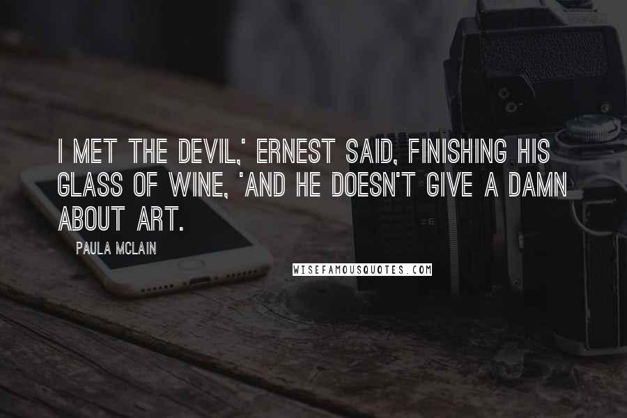 Paula McLain Quotes: I met the devil,' Ernest said, finishing his glass of wine, 'and he doesn't give a damn about art.