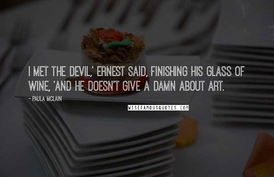 Paula McLain Quotes: I met the devil,' Ernest said, finishing his glass of wine, 'and he doesn't give a damn about art.