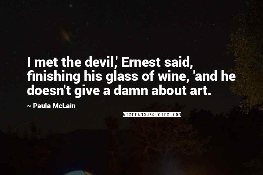 Paula McLain Quotes: I met the devil,' Ernest said, finishing his glass of wine, 'and he doesn't give a damn about art.