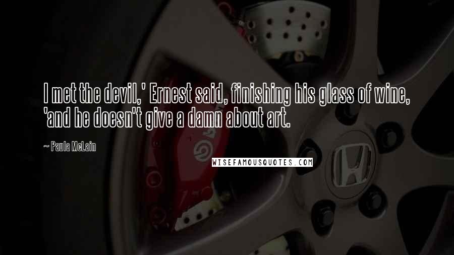 Paula McLain Quotes: I met the devil,' Ernest said, finishing his glass of wine, 'and he doesn't give a damn about art.