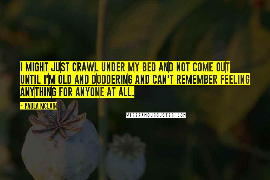 Paula McLain Quotes: I might just crawl under my bed and not come out until I'm old and doddering and can't remember feeling anything for anyone at all.
