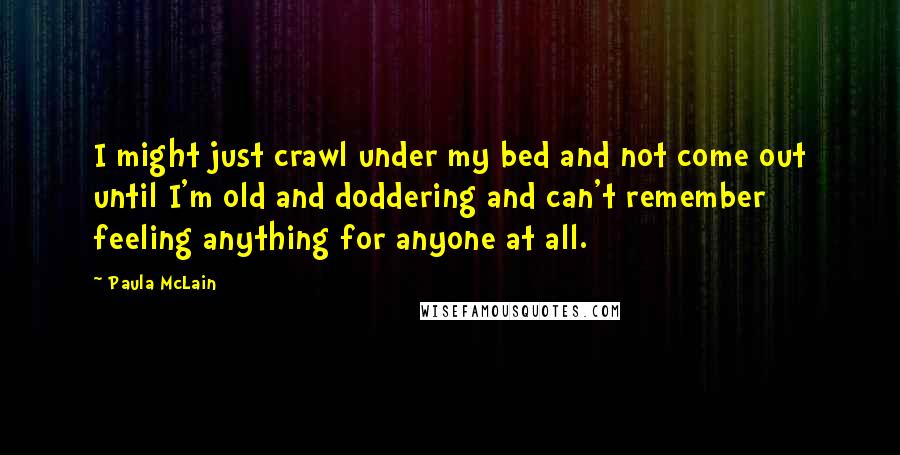 Paula McLain Quotes: I might just crawl under my bed and not come out until I'm old and doddering and can't remember feeling anything for anyone at all.