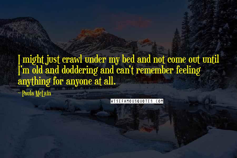 Paula McLain Quotes: I might just crawl under my bed and not come out until I'm old and doddering and can't remember feeling anything for anyone at all.