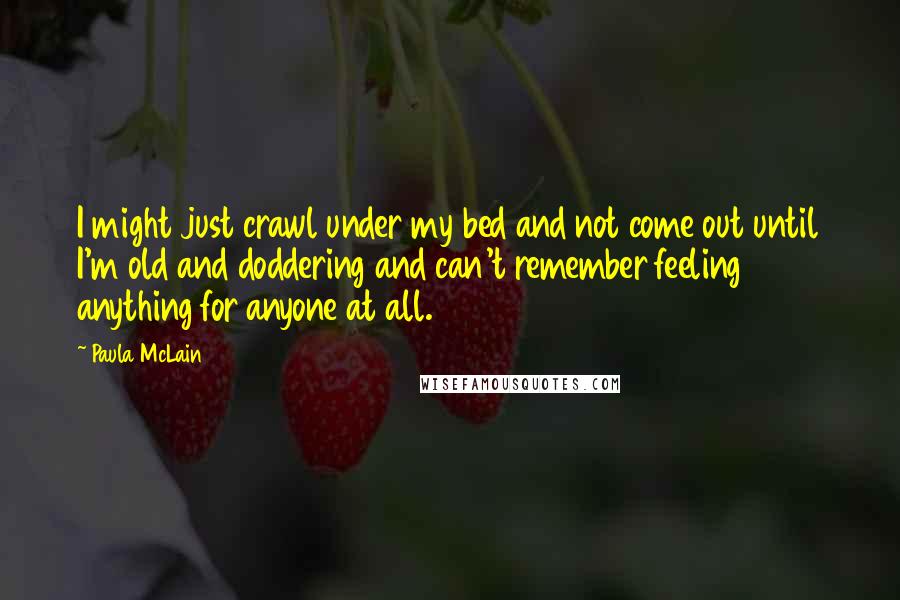 Paula McLain Quotes: I might just crawl under my bed and not come out until I'm old and doddering and can't remember feeling anything for anyone at all.