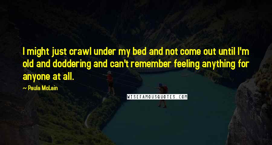 Paula McLain Quotes: I might just crawl under my bed and not come out until I'm old and doddering and can't remember feeling anything for anyone at all.