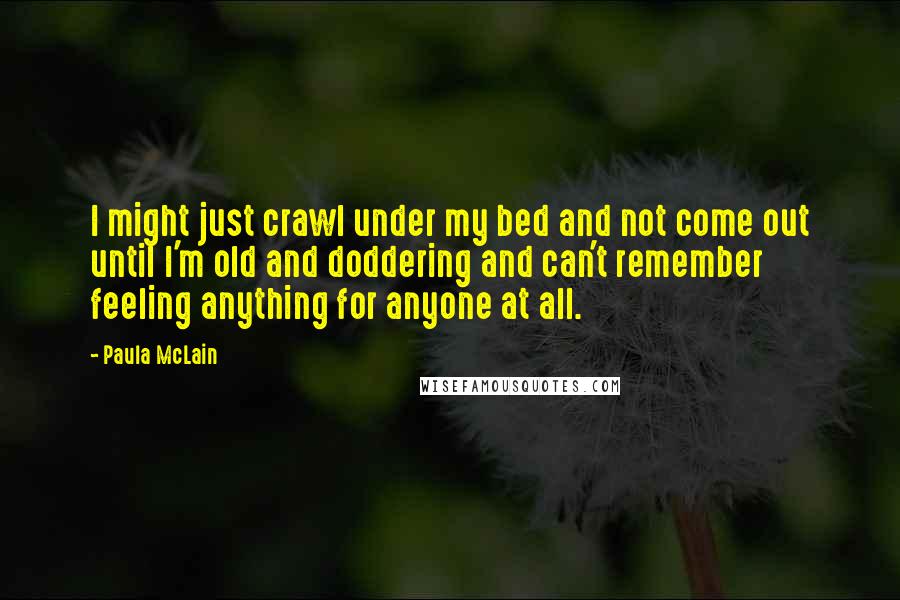 Paula McLain Quotes: I might just crawl under my bed and not come out until I'm old and doddering and can't remember feeling anything for anyone at all.