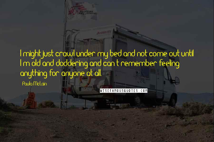 Paula McLain Quotes: I might just crawl under my bed and not come out until I'm old and doddering and can't remember feeling anything for anyone at all.