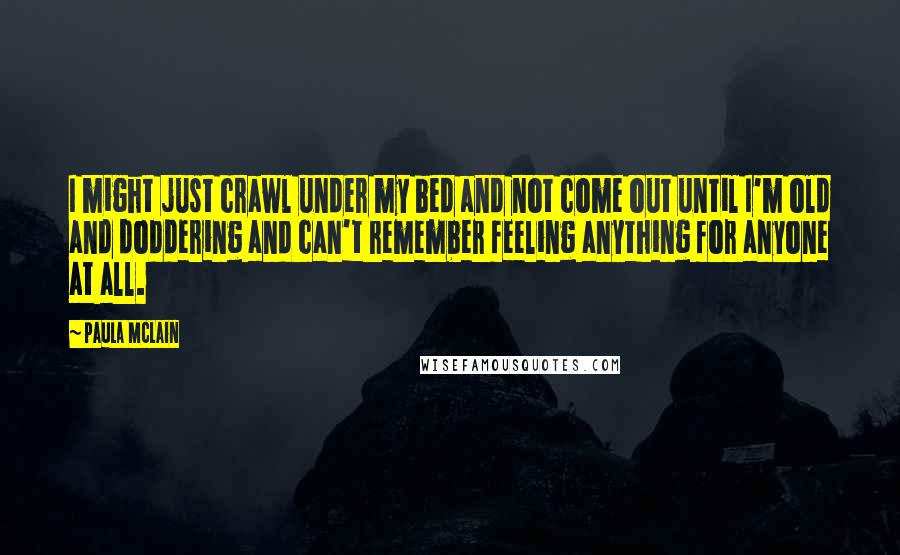 Paula McLain Quotes: I might just crawl under my bed and not come out until I'm old and doddering and can't remember feeling anything for anyone at all.