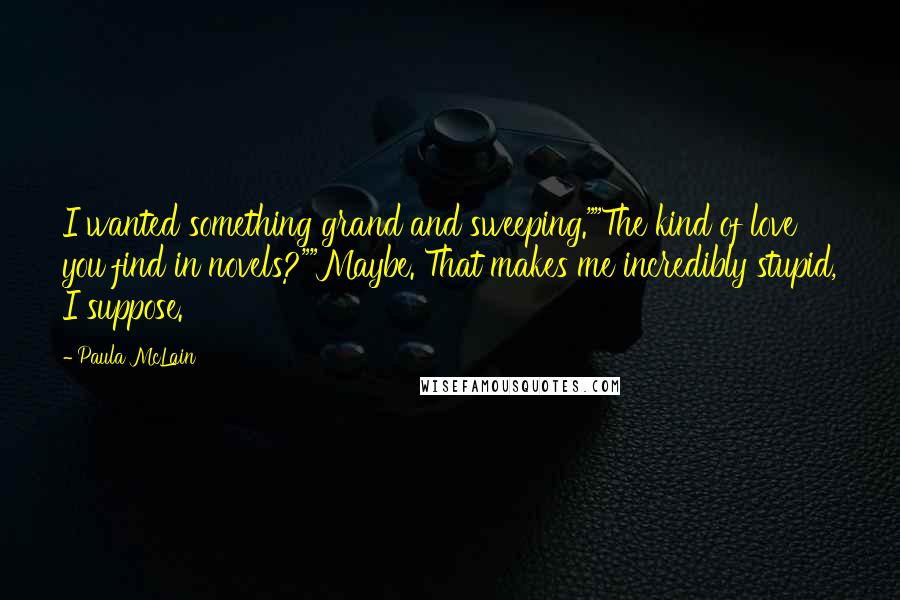 Paula McLain Quotes: I wanted something grand and sweeping.""The kind of love you find in novels?""Maybe. That makes me incredibly stupid, I suppose.