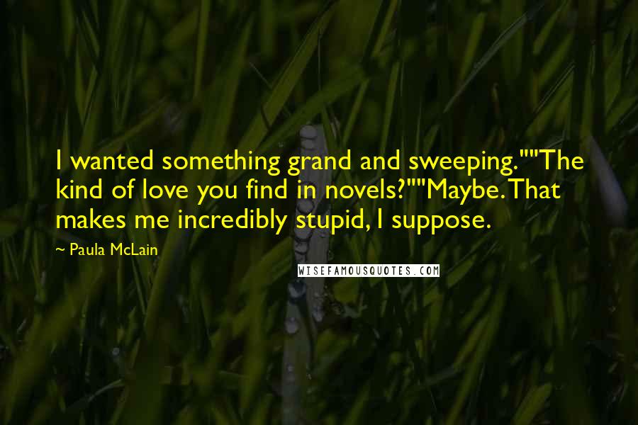 Paula McLain Quotes: I wanted something grand and sweeping.""The kind of love you find in novels?""Maybe. That makes me incredibly stupid, I suppose.