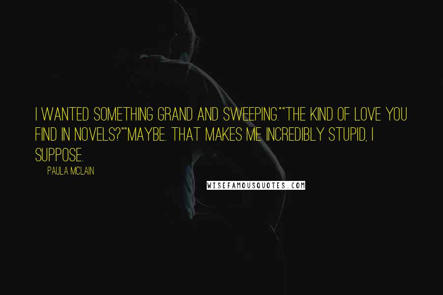 Paula McLain Quotes: I wanted something grand and sweeping.""The kind of love you find in novels?""Maybe. That makes me incredibly stupid, I suppose.